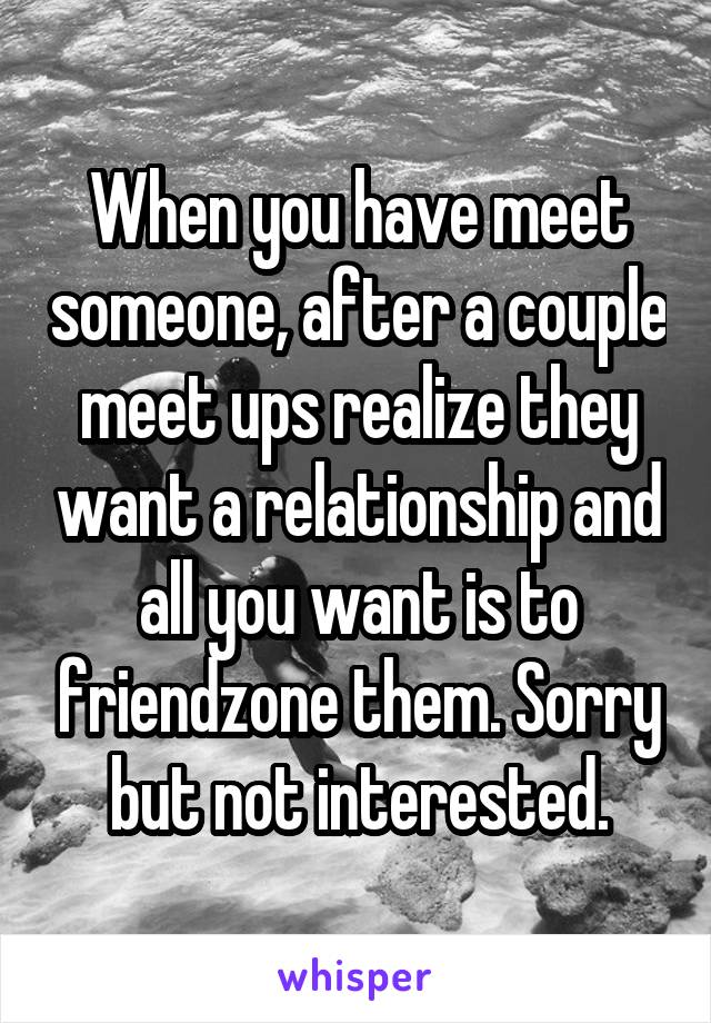 When you have meet someone, after a couple meet ups realize they want a relationship and all you want is to friendzone them. Sorry but not interested.