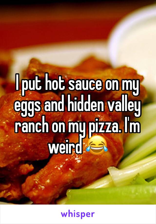 I put hot sauce on my eggs and hidden valley ranch on my pizza. I'm weird 😂