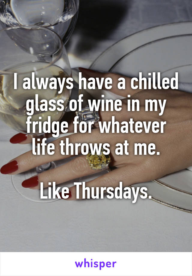 I always have a chilled glass of wine in my fridge for whatever life throws at me.

Like Thursdays.