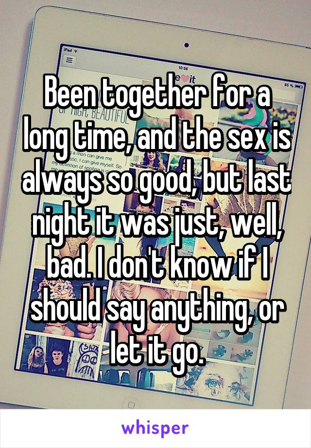 Been together for a long time, and the sex is always so good, but last night it was just, well, bad. I don't know if I should say anything, or let it go.