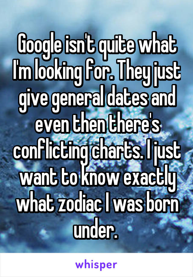 Google isn't quite what I'm looking for. They just give general dates and even then there's conflicting charts. I just want to know exactly what zodiac I was born under. 