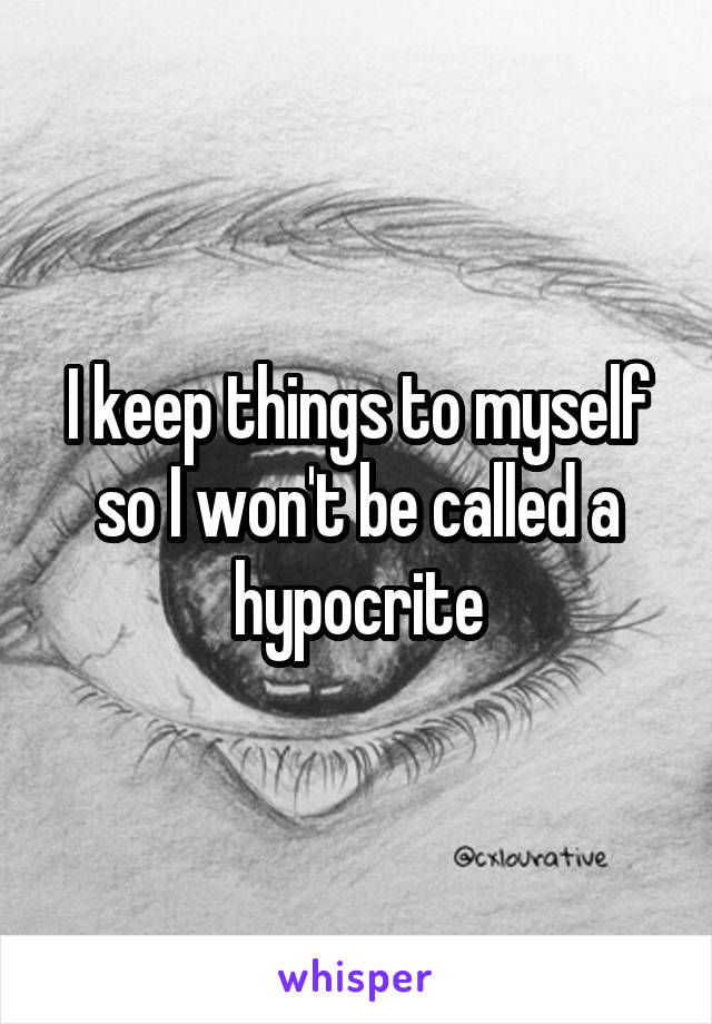 I keep things to myself so I won't be called a hypocrite