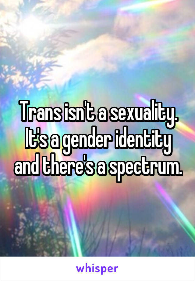 Trans isn't a sexuality. It's a gender identity and there's a spectrum.