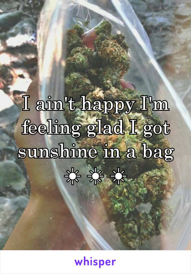 I ain't happy I'm feeling glad I got sunshine in a bag ☀ ☀ ☀