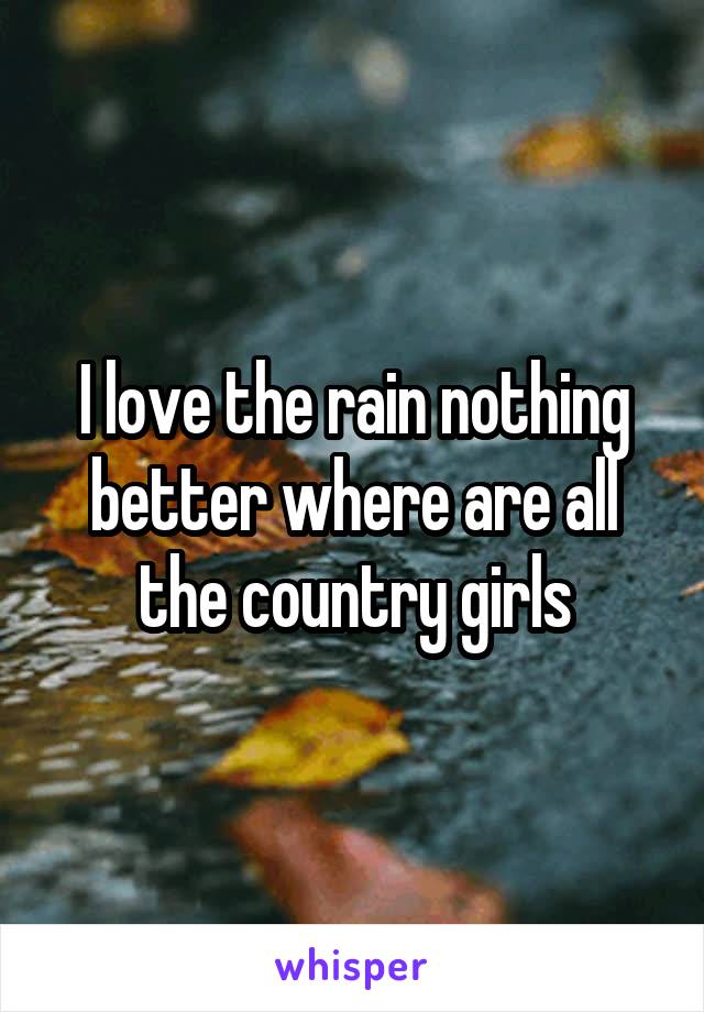 I love the rain nothing better where are all the country girls