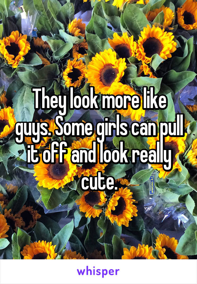 They look more like guys. Some girls can pull it off and look really cute.