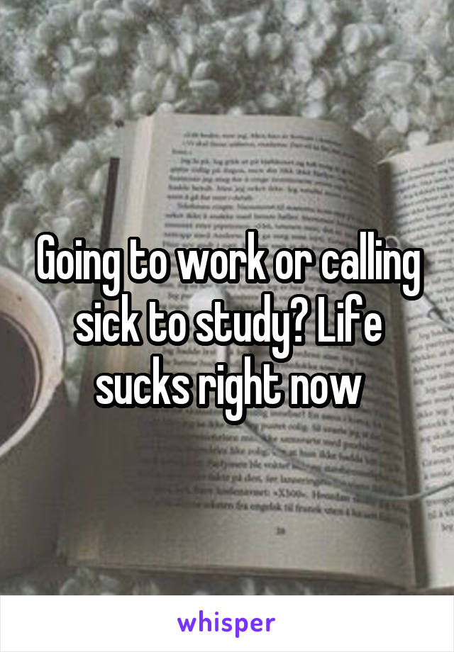 Going to work or calling sick to study? Life sucks right now