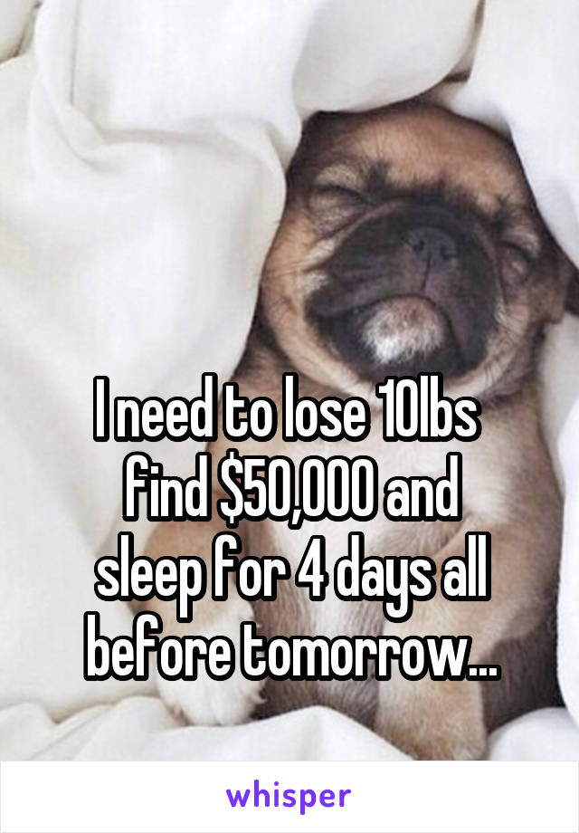 



I need to lose 10lbs 
find $50,000 and
sleep for 4 days all
before tomorrow...
