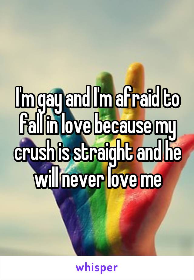 I'm gay and I'm afraid to fall in love because my crush is straight and he will never love me