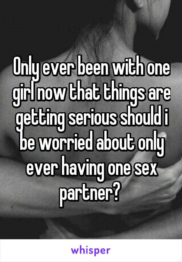 Only ever been with one girl now that things are getting serious should i be worried about only ever having one sex partner? 