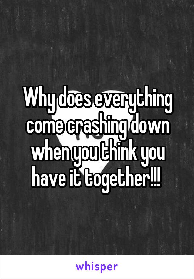 Why does everything come crashing down when you think you have it together!!! 