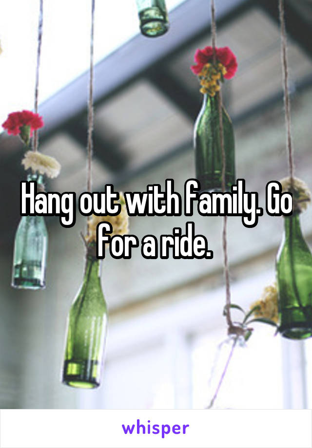 Hang out with family. Go for a ride. 
