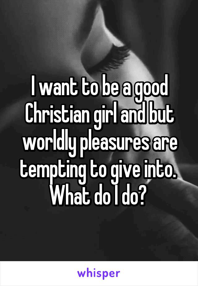I want to be a good Christian girl and but worldly pleasures are tempting to give into. 
What do I do? 