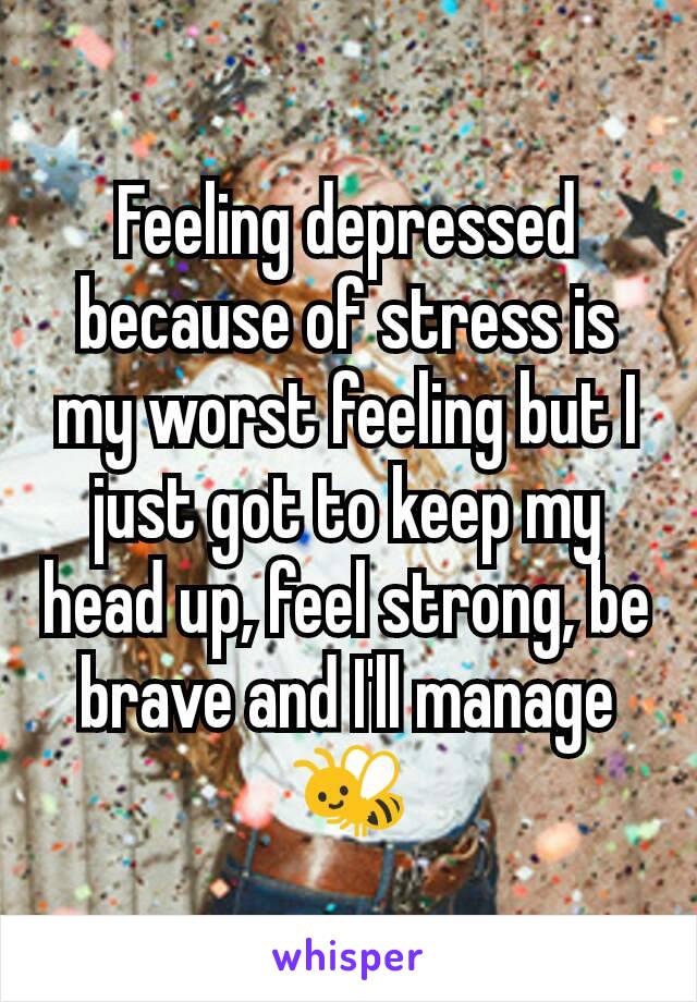 Feeling depressed because of stress is my worst feeling but I just got to keep my head up, feel strong, be brave and I'll manage 🐝