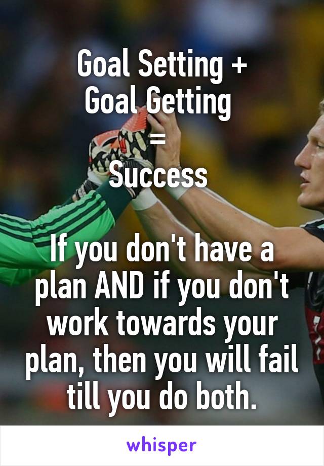 Goal Setting +
Goal Getting 
= 
Success 

If you don't have a plan AND if you don't work towards your plan, then you will fail till you do both.