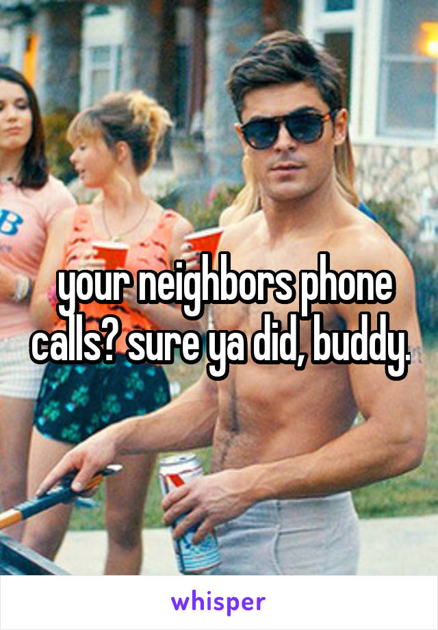  your neighbors phone calls? sure ya did, buddy.