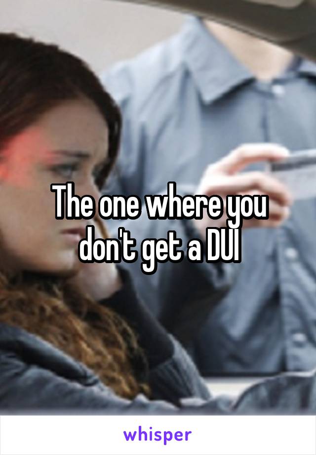 The one where you don't get a DUI