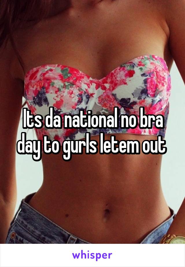 Its da national no bra day to gurls letem out 