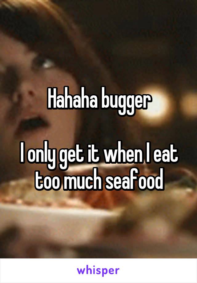 Hahaha bugger

I only get it when I eat too much seafood