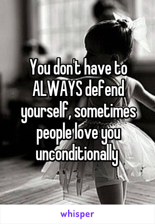 You don't have to ALWAYS defend yourself, sometimes people love you unconditionally 