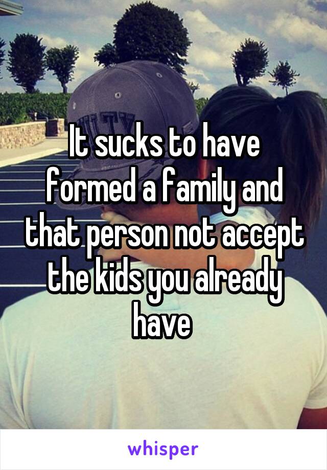 It sucks to have formed a family and that person not accept the kids you already have 