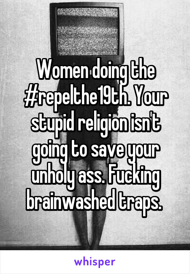 Women doing the #repelthe19th. Your stupid religion isn't going to save your unholy ass. Fucking brainwashed traps. 