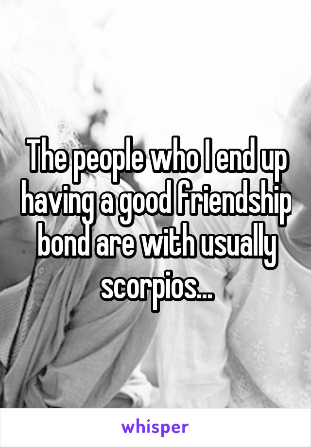 The people who I end up having a good friendship bond are with usually scorpios...