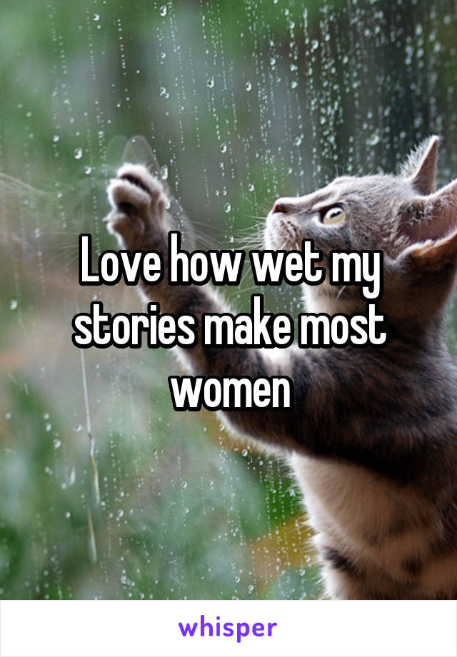 Love how wet my stories make most women