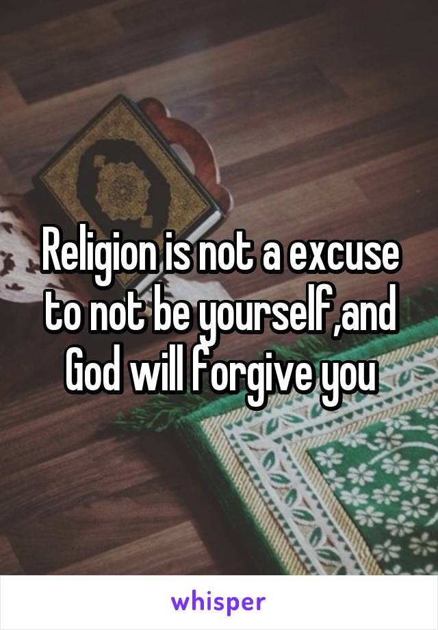 Religion is not a excuse to not be yourself,and God will forgive you
