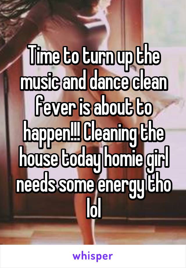 Time to turn up the music and dance clean fever is about to happen!!! Cleaning the house today homie girl needs some energy tho lol