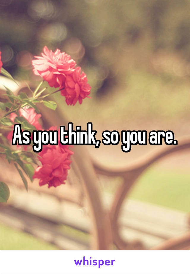 As you think, so you are. 