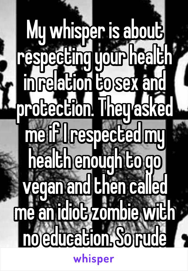 My whisper is about respecting your health in relation to sex and protection. They asked me if I respected my health enough to go vegan and then called me an idiot zombie with no education. So rude
