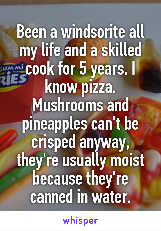 Been a windsorite all my life and a skilled cook for 5 years. I know pizza. Mushrooms and pineapples can't be crisped anyway, they're usually moist because they're canned in water.