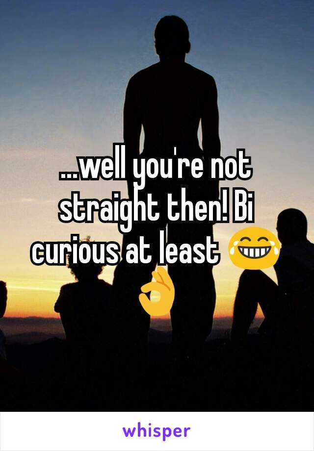 ...well you're not straight then! Bi curious at least 😂👌