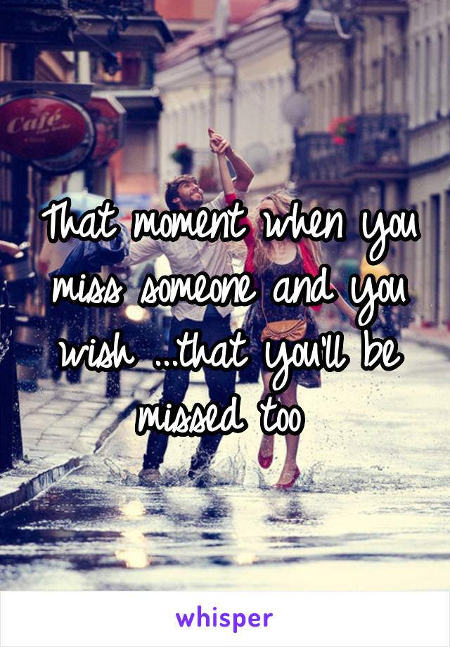 That moment when you miss someone and you wish ...that you'll be missed too 
