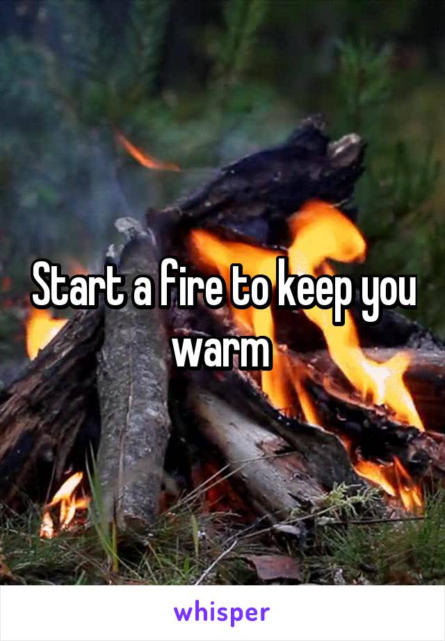 Start a fire to keep you warm 