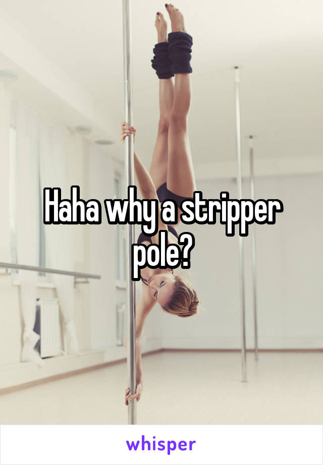 Haha why a stripper pole?