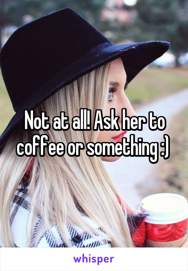 Not at all! Ask her to coffee or something :) 