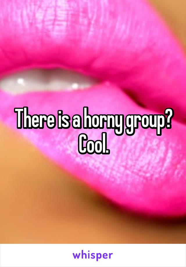 There is a horny group?
Cool.