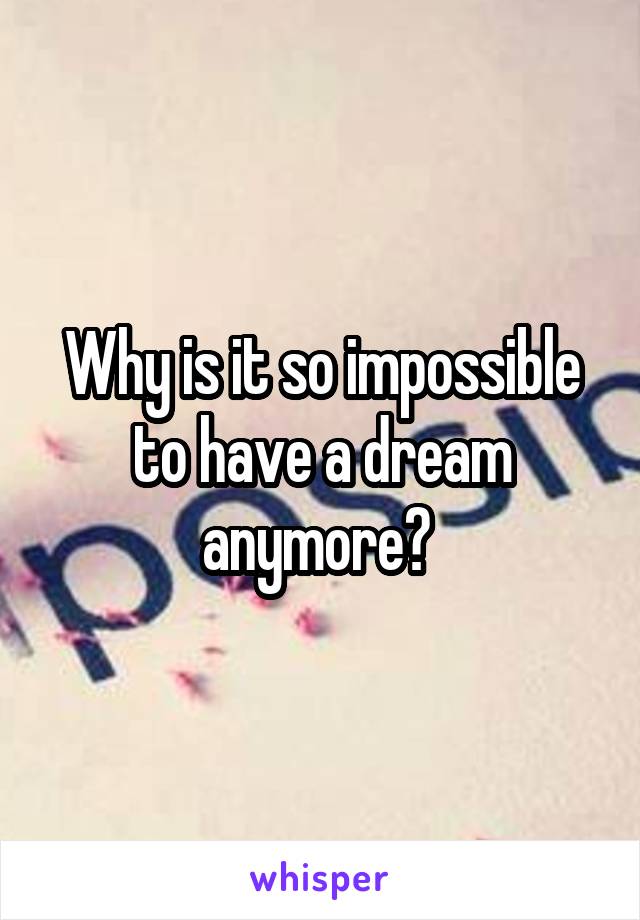 Why is it so impossible to have a dream anymore? 