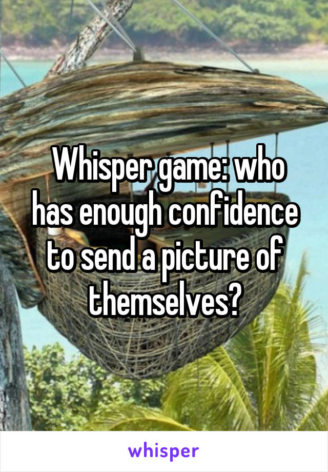  Whisper game: who has enough confidence to send a picture of themselves?