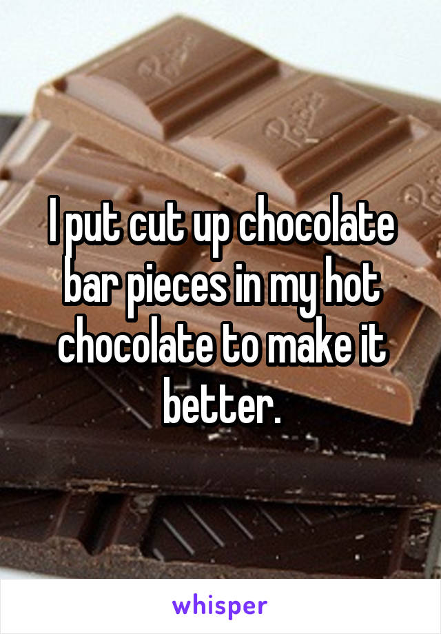 I put cut up chocolate bar pieces in my hot chocolate to make it better.
