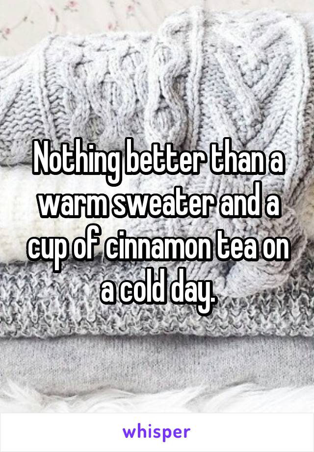 Nothing better than a warm sweater and a cup of cinnamon tea on a cold day.