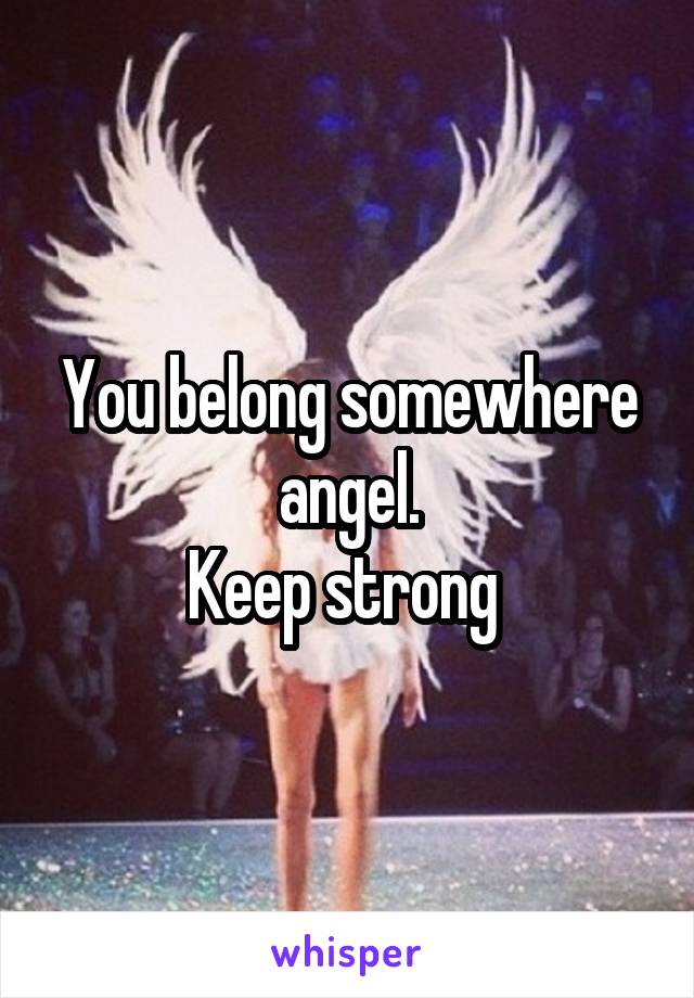 You belong somewhere angel.
Keep strong 