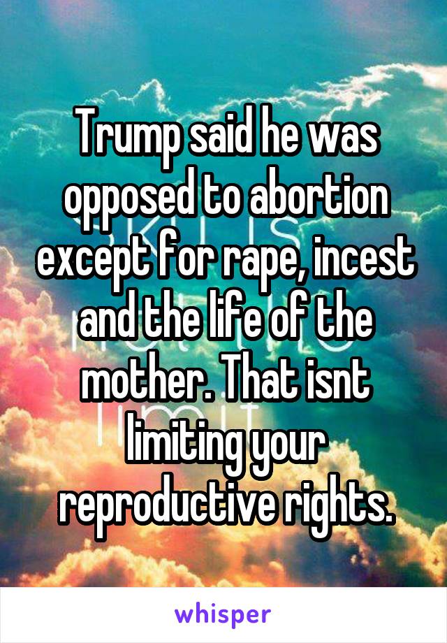 Trump said he was opposed to abortion except for rape, incest and the life of the mother. That isnt limiting your reproductive rights.