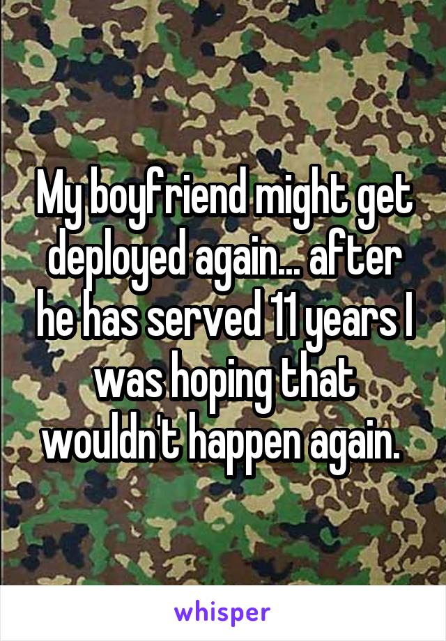 My boyfriend might get deployed again... after he has served 11 years I was hoping that wouldn't happen again. 