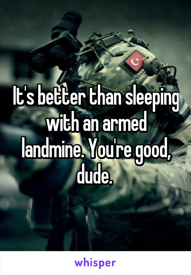 It's better than sleeping with an armed landmine. You're good, dude. 