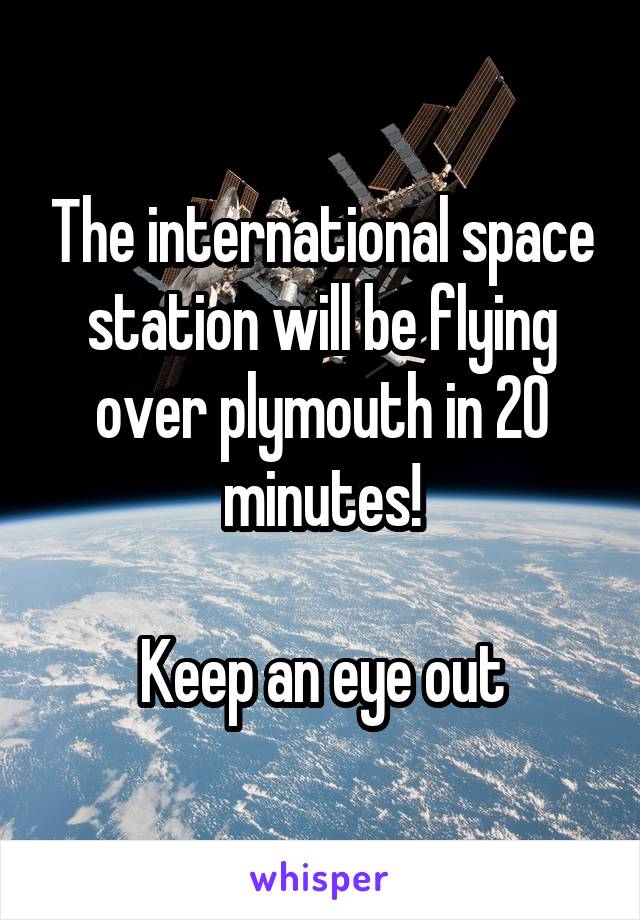 The international space station will be flying over plymouth in 20 minutes!

Keep an eye out