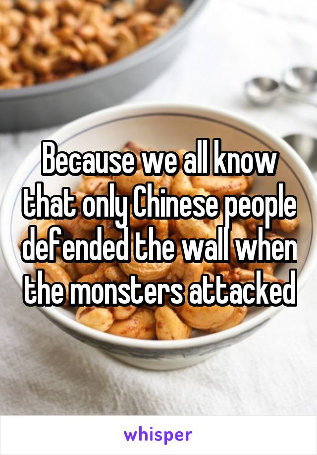 Because we all know that only Chinese people defended the wall when the monsters attacked