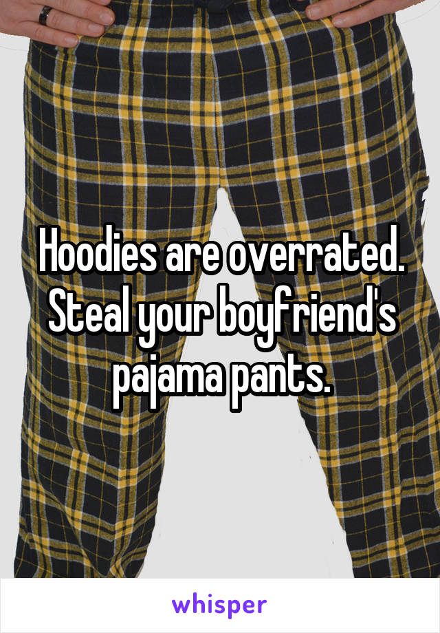 Hoodies are overrated.
Steal your boyfriend's pajama pants.